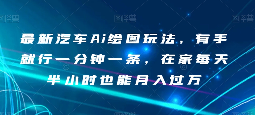 （6419期）最新汽车Ai绘图玩法，有手就行一分钟一条，在家每天半小时也能月入过万【揭秘】 网赚项目 第1张