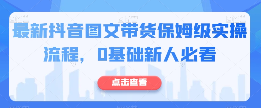 （6422期）最新抖音图文带货保姆级实操流程，0基础新人必看 网赚项目 第1张