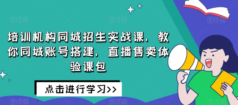 （6426期）培训机构同城招生实战课，教你同城账号搭建，直播售卖体验课包 综合教程 第1张