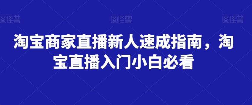 （6429期）淘宝商家直播新人速成指南，淘宝直播入门小白必看 短视频运营 第1张