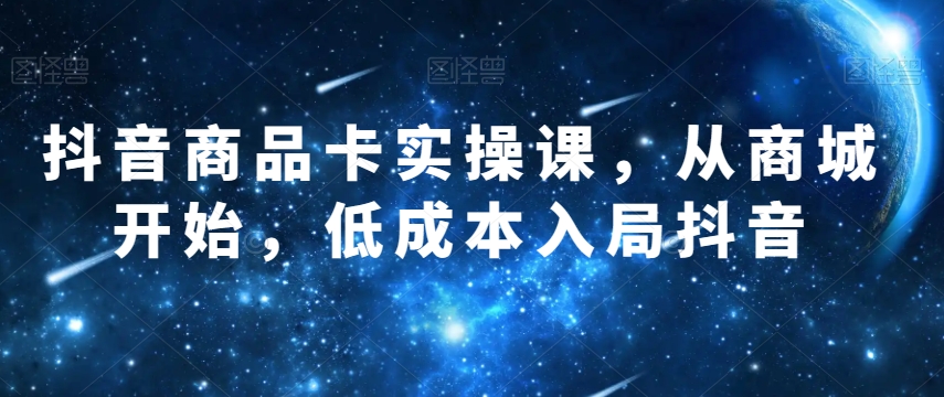 （6438期）抖音商品卡实操课，从商城开始，低成本入局抖音 电商运营 第1张