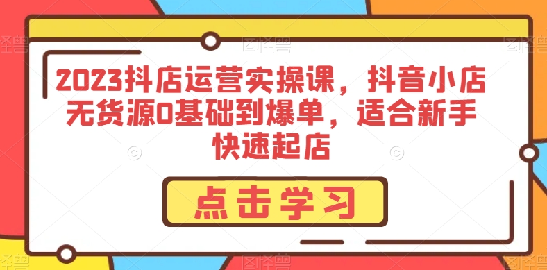 （6440期）2023抖店运营实操课，抖音小店无货源0基础到爆单，适合新手快速起店 电商运营 第1张