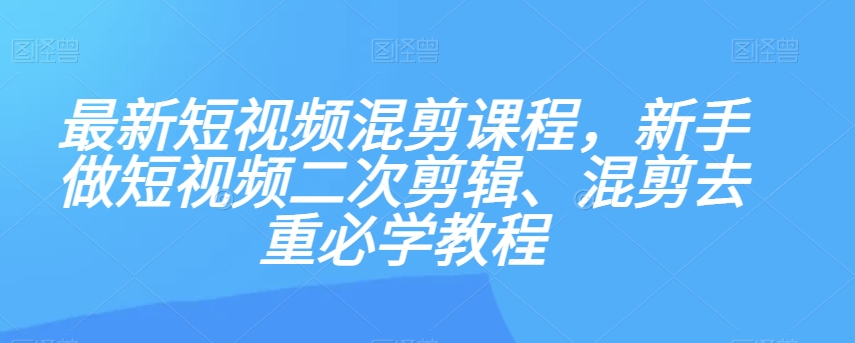 （6469期）最新短视频混剪课程，新手做短视频二次剪辑、混剪去重必学教程 短视频运营 第1张