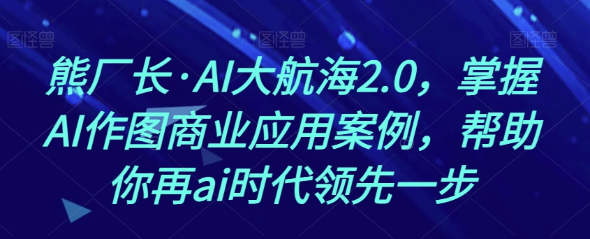 （6473期）熊厂长·AI大航海2.0，掌握AI作图商业应用案例，帮助你再ai时代领先一步 综合教程 第1张