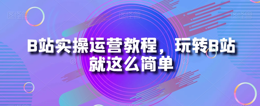 （6481期）B站实操运营教程，玩转B站就这么简单 短视频运营 第1张