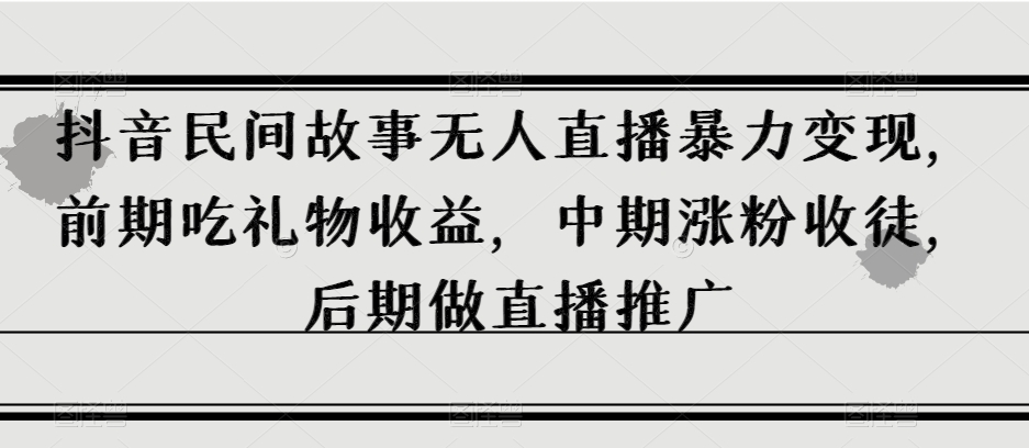 （6490期）抖音民间故事无人直播暴力变现，前期吃礼物收益，中期涨粉收徒，后期做直播推广【揭秘】 网赚项目 第1张