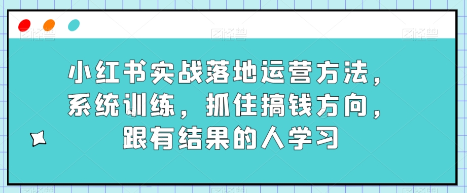 （6497期）小红书实战落地运营方法，系统训练，抓住搞钱方向，跟有结果的人学习 新媒体 第1张