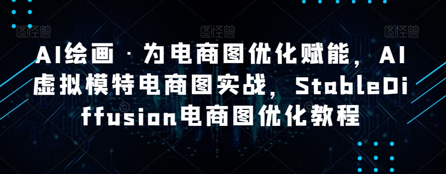（6499期）AI绘画·为电商图优化赋能，AI虚拟模特电商图实战，StableDiffusion电商图优化教程 综合教程 第1张