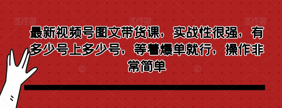 （6504期）最新视频号图文带货课，实战性很强，有多少号上多少号，等着爆单就行，操作非常简单 短视频运营 第1张