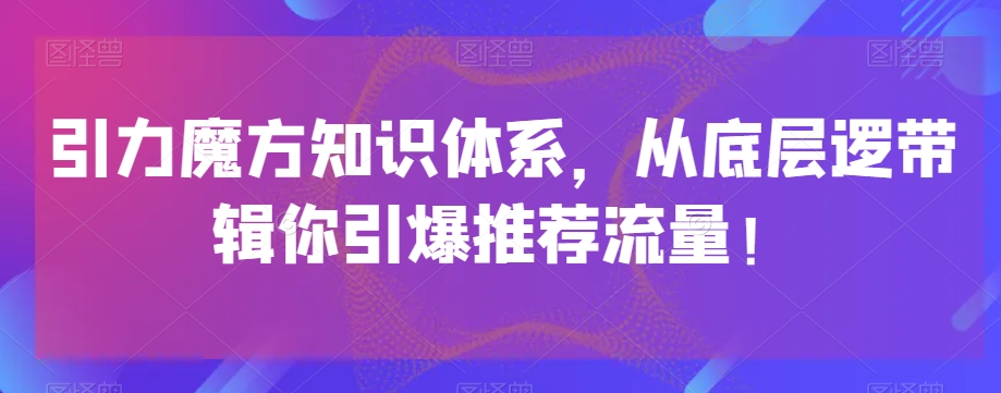 （6508期）引力魔方知识体系，从底层逻‮带辑‬你引爆‮荐推‬流量 电商运营 第1张