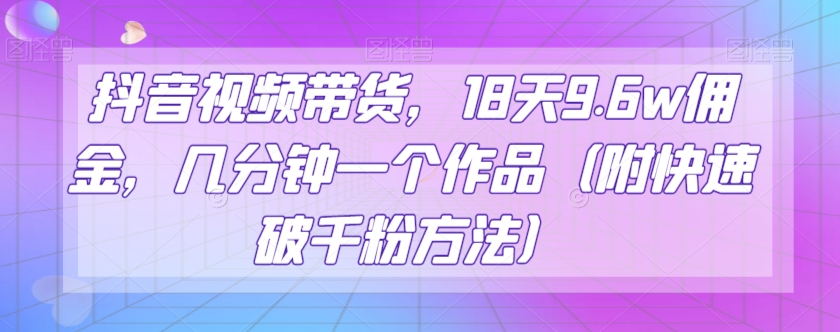 （6514期）抖音视频带货，18天9.6w佣金，几分钟一个作品（附快速破千粉方法）【揭秘】 网赚项目 第1张