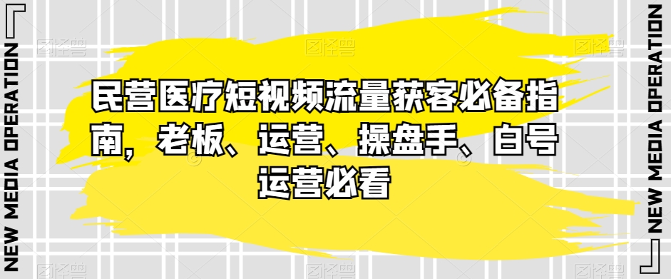 （6519期）民营医疗短视频流量获客必备指南，老板、运营、操盘手、白号运营必看 短视频运营 第1张