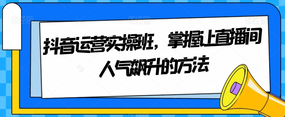 （6521期）抖音运营实操班，掌握让直播间人气飙升的方法 短视频运营 第1张