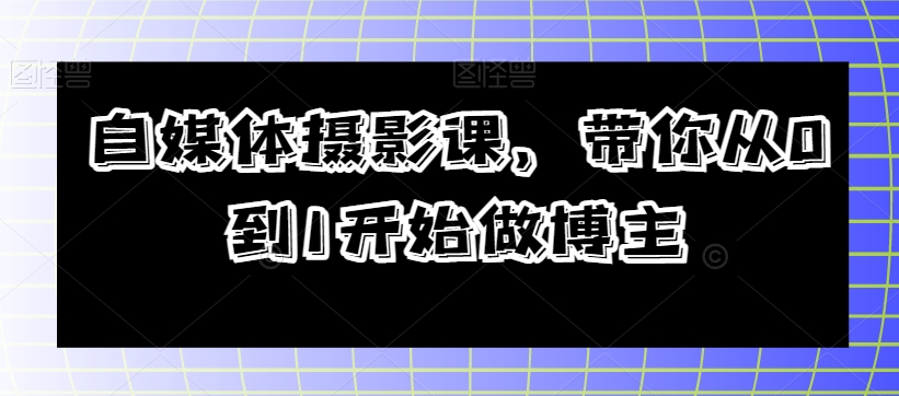 （6558期）自媒体摄影课，带你从0到1开始做博主 新媒体 第1张