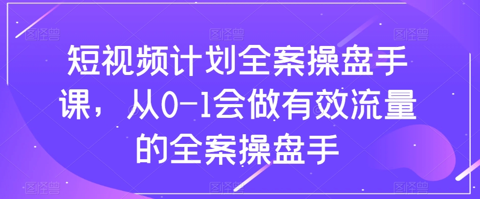 （6562期）短视频计划全案操盘手课，从0-1会做有效流量的全案操盘手 短视频运营 第1张