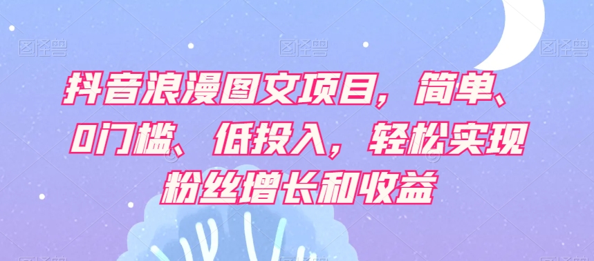 （6569期）抖音浪漫图文项目，简单、0门槛、低投入，轻松实现粉丝增长和收益 短视频运营 第1张