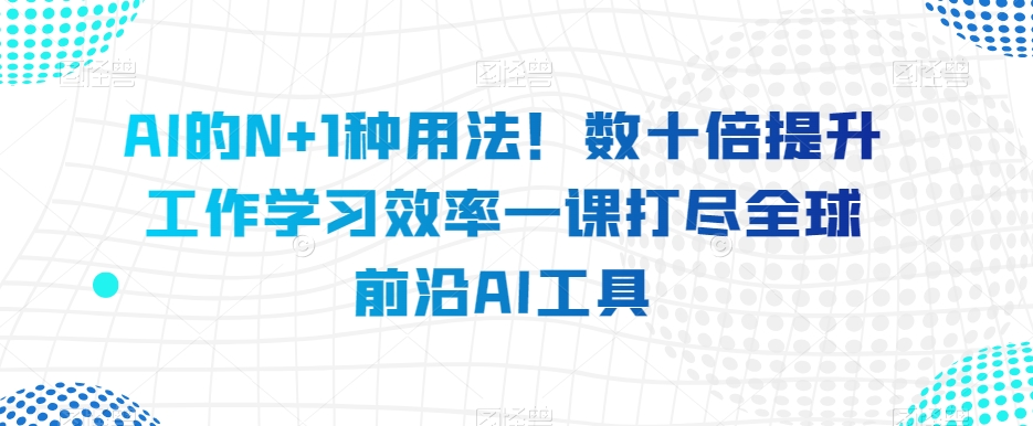 （6575期）AI的N+1种用法！数十倍提升工作学习效率一课打尽全球前沿AI工具 综合教程 第1张