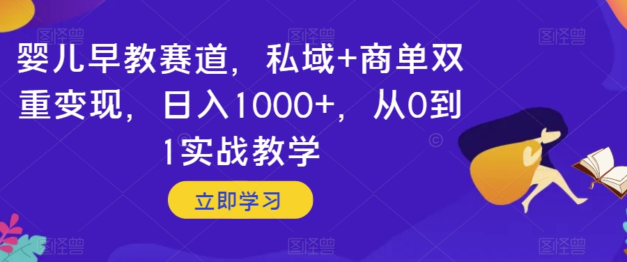 （6590期）婴儿早教赛道，私域+商单双重变现，日入1000+，从0到1实战教学【揭秘】 网赚项目 第1张