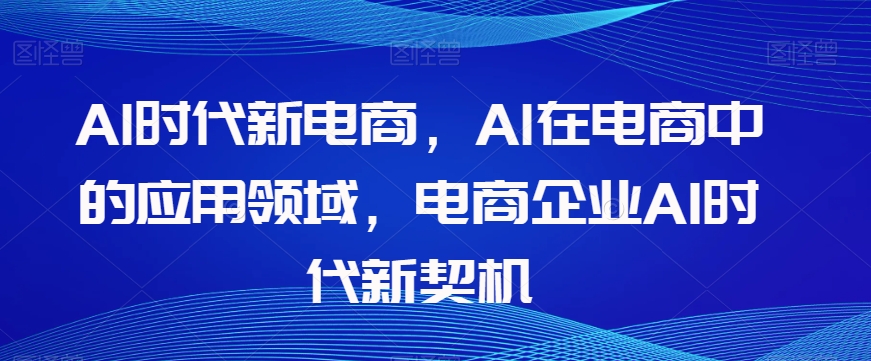 （6603期）Al时代新电商，Al在电商中的应用领域，电商企业AI时代新契机 电商运营 第1张