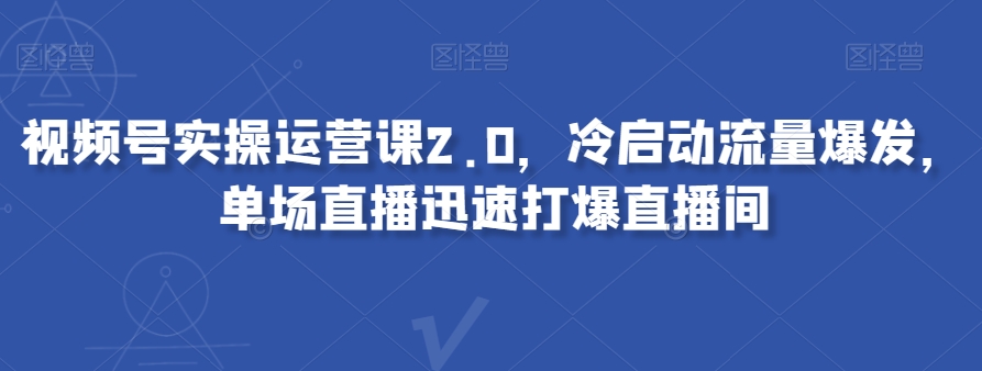 （6625期）视频号实操运营课2.0，冷启动流量爆发，单场直播迅速打爆直播间 短视频运营 第1张
