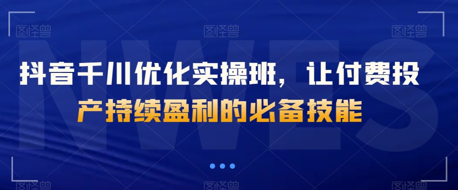 （6626期）抖音千川优化实操班，让付费投产持续盈利的必备技能 电商运营 第1张