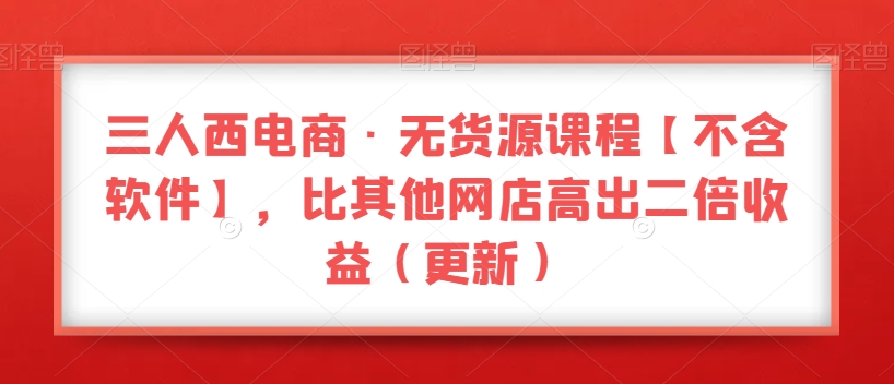 （6627期）三人西电商·无货源课程【不含软件】，比其他网店高出二倍收益（更新） 电商运营 第1张