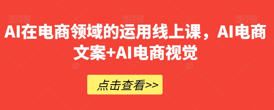 （6628期）AI在电商领域的运用线上课，​AI电商文案+AI电商视觉 综合教程 第1张