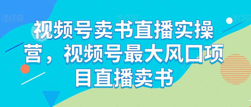 （6644期）视频号卖书直播实操营，视频号最大风囗项目直播卖书 短视频运营 第1张