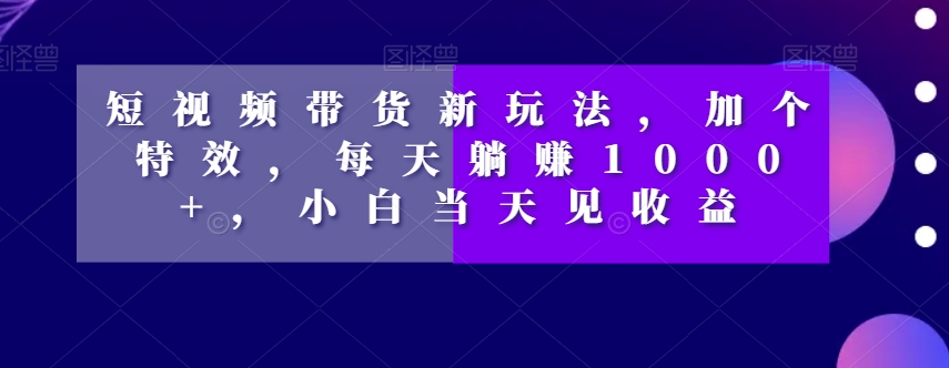 （6645期）短视频带货新玩法，加个特效，每天躺赚1000+，小白当天见收益【揭秘】 短视频运营 第1张