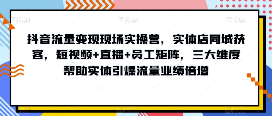 （6646期）抖音流量变现现场实操营，实体店同城获客，短视频+直播+员工矩阵，三大维度帮助实体引爆流量业绩倍增 短视频运营 第1张
