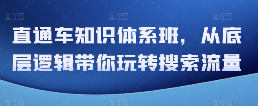 （6647期）直通车知识体系班，从底层逻辑带你玩转搜索流量 电商运营 第1张