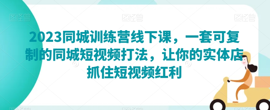 （6649期）2023同城训练营线下课，一套可复制的同城短视频打法，让你的实体店抓住短视频红利 综合教程 第1张