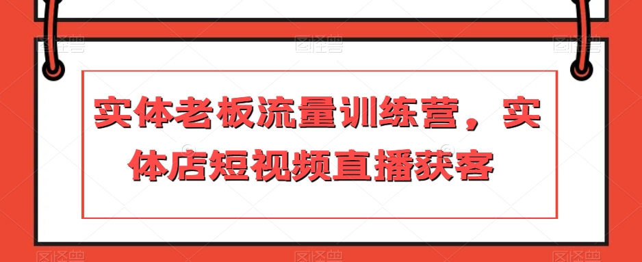 （6659期）实体老板流量训练营，实体店短视频直播获客 综合教程 第1张