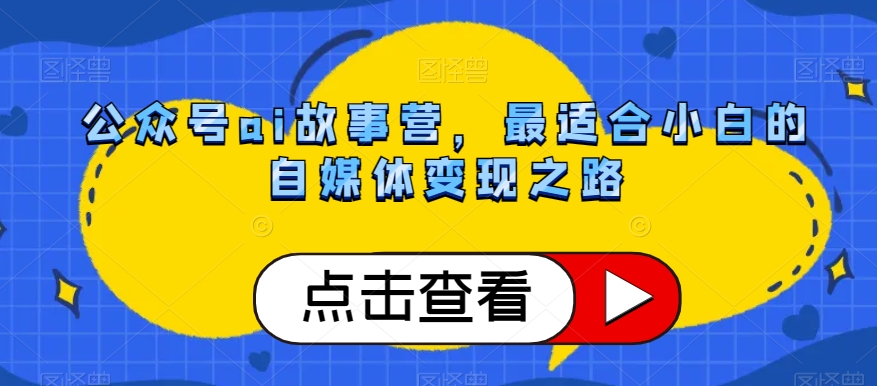 （6677期）公众号ai故事营，最适合小白的自媒体变现之路 新媒体 第1张