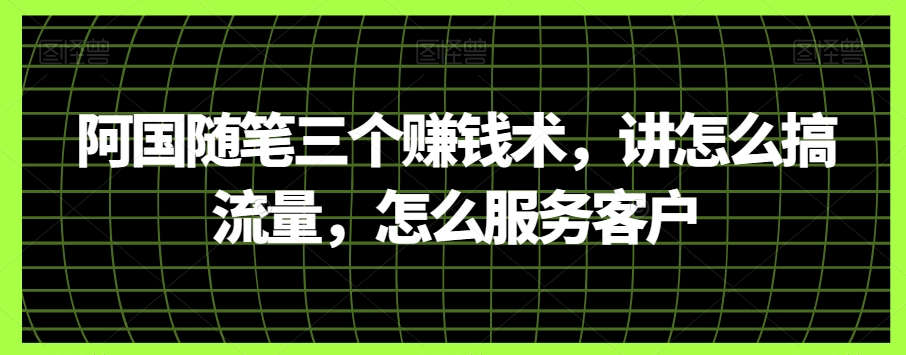 （6679期）阿国随笔三个赚钱术，讲怎么搞流量，怎么服务客户 综合教程 第1张