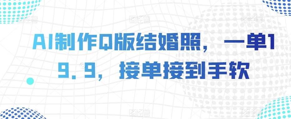 （6688期）AI制作Q版结婚照，一单19.9，接单接到手软【揭秘】 网赚项目 第1张