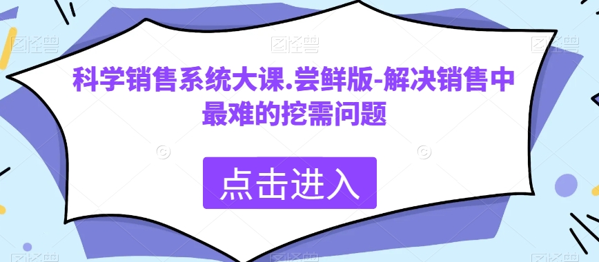 （6693期）科学销售系统大课.尝鲜版-解决销售中最难的挖需问题 综合教程 第1张