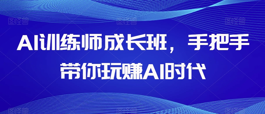 （6698期）AI训练师成长班，手把手带你玩赚AI时代 综合教程 第1张