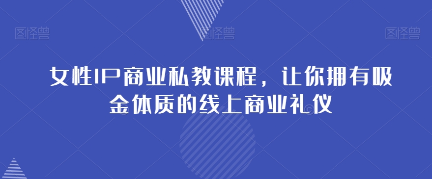 （6707期）女性IP商业私教课程，让你拥有吸金体质的线上商业礼仪 综合教程 第1张