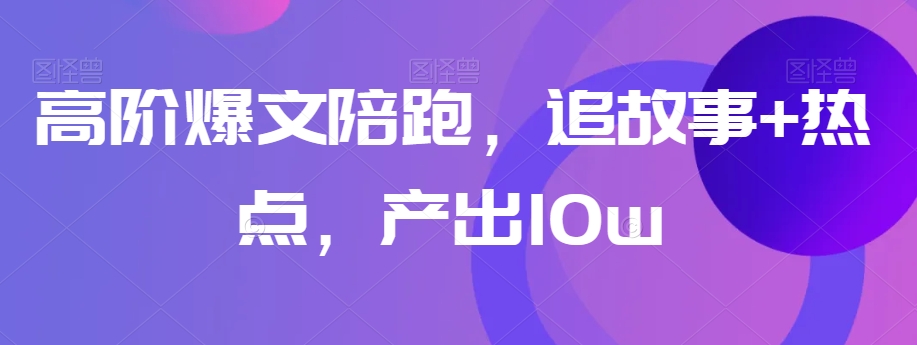 （6719期）高阶爆文陪跑，追故事+热点，产出10w+ 短视频运营 第1张