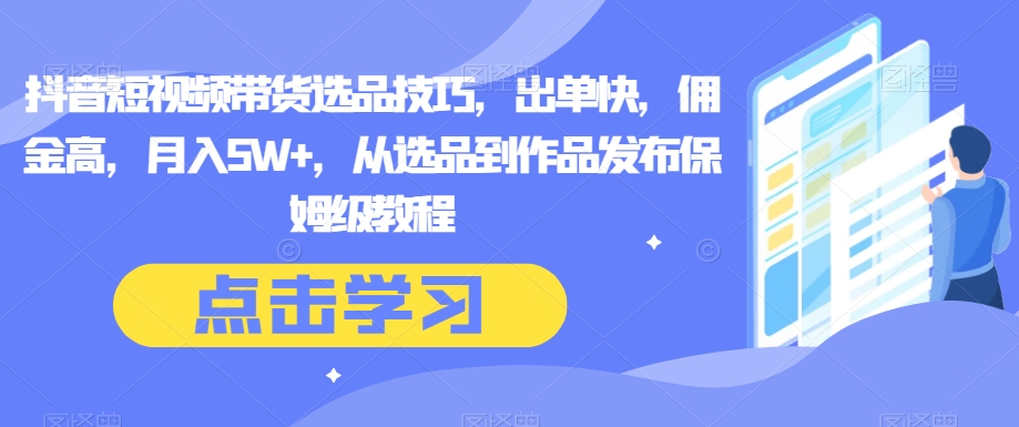 （6720期）抖音短视频带货选品技巧，出单快，佣金高，月入5W+，从选品到作品发布保姆级教程 短视频运营 第1张