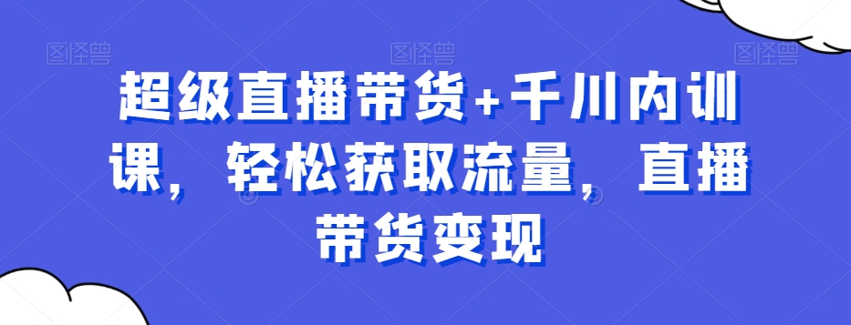 （6723期）超级直播带货+千川内训课，轻松获取流量，直播带货变现 电商运营 第1张
