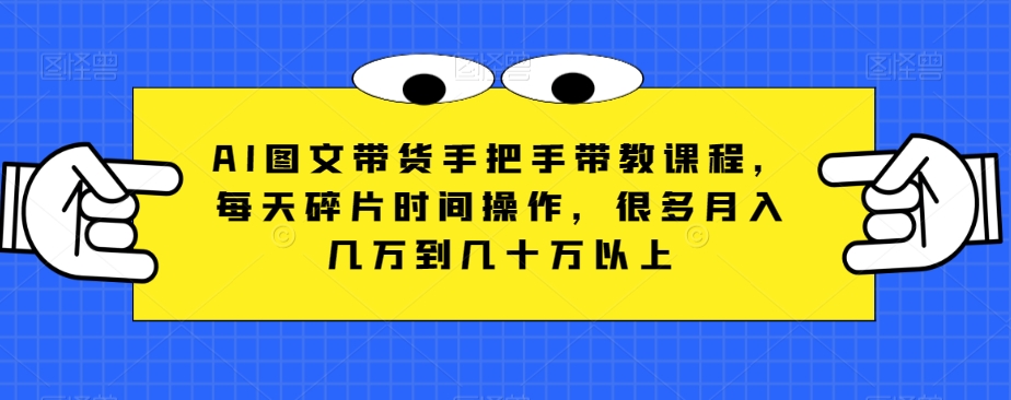 （6731期）AI图文带货手把手带教课程，每天碎片时间操作，很多月入几万到几十万以上 网赚项目 第1张