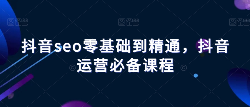 （6744期）抖音seo零基础到精通，抖音运营必备课程 短视频运营 第1张