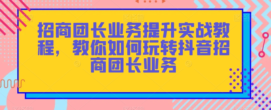 （6746期）招商团长业务提升实战教程，教你如何玩转抖音招商团长业务 综合教程 第1张