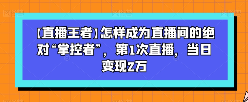 （6749期）【直播王者】怎样成为直播间的绝对“掌控者”，第1次直播，当日变现2万 短视频运营 第1张