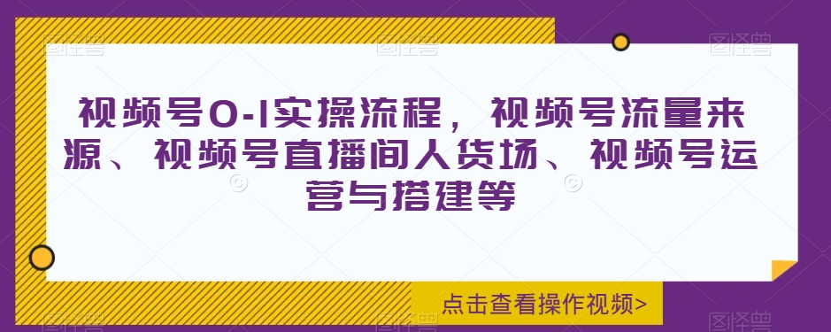 （6750期）视频号0-1实操流程，视频号流量来源、视频号直播间人货场、视频号运营与搭建等 短视频运营 第1张