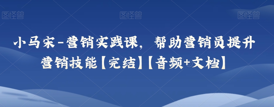 （6758期）小马宋-营销实践课，帮助营销员提升营销技能【完结】【音频+文档】 综合教程 第1张