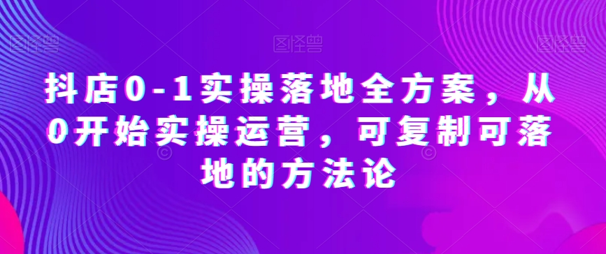 （6769期）抖店0-1实操落地全方案，从0开始实操运营，可复制可落地的方法论 电商运营 第1张