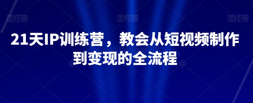 （6770期）21天IP训练营，教会从短视频制作到变现的全流程 综合教程 第1张